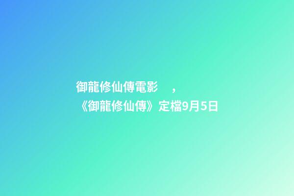御龍修仙傳電影，《御龍修仙傳》定檔9月5日-第1張-觀點-玄機派